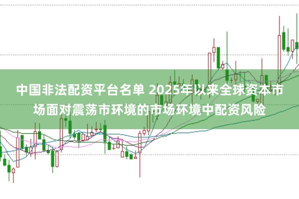 中国非法配资平台名单 2025年以来全球资本市场面对震荡市环境的市场环境中配资风险