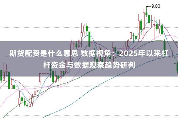 期货配资是什么意思 数据视角:2025年以来杠杆资金与数据观察趋势研判