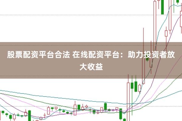 股票配资平台合法 在线配资平台:助力投资者放大收益