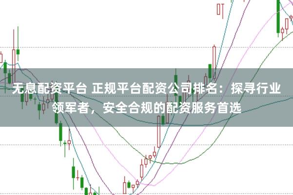 无息配资平台 正规平台配资公司排名：探寻行业领军者，安全合规的配资服务首选