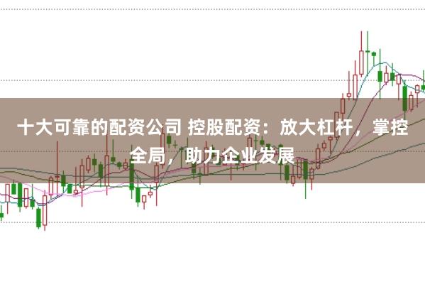 十大可靠的配资公司 控股配资:放大杠杆,掌控全局,助力企业发展
