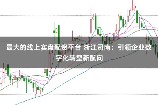 最大的线上实盘配资平台 浙江司南:引领企业数字化转型新航向