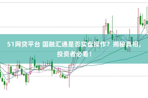 51网贷平台 国融汇通是否实盘操作？揭秘真相，投资者必看！