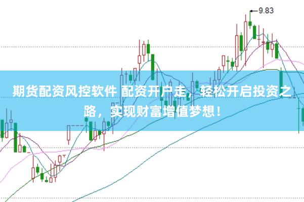 期货配资风控软件 配资开户走，轻松开启投资之路，实现财富增值梦想！