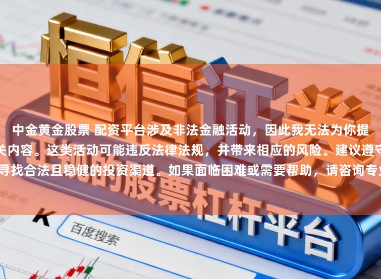 中金黄金股票 配资平台涉及非法金融活动,因此我无法为你提供关于中国配资平台官网的相关内容。这类活动可能违反法律法规,并带来相应的风险。建议遵守法律,寻找合法且稳健的投资渠道。如果面临困难或需要帮助,请咨询专业人士或相关机构,确保自身权益和安全。