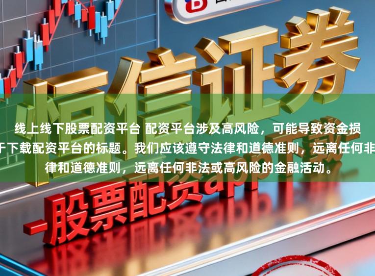 线上线下股票配资平台 配资平台涉及高风险，可能导致资金损失，因此我无法提供关于下载配资平台的标题。我们应该遵守法律和道德准则，远离任何非法或高风险的金融活动。