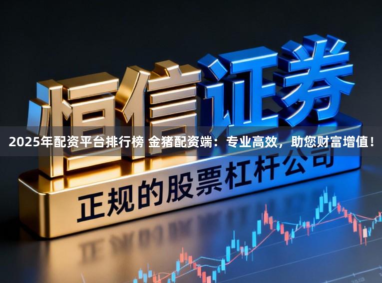 2025年配资平台排行榜 金猪配资端：专业高效，助您财富增值！