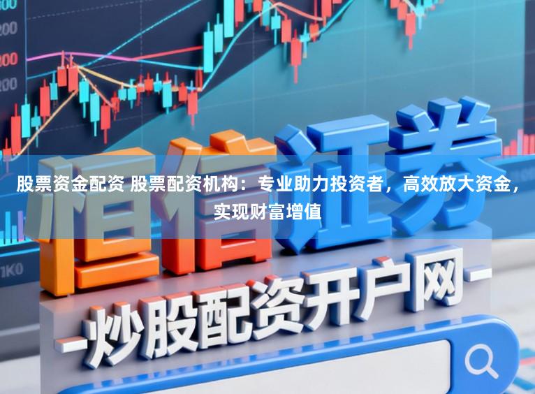 股票资金配资 股票配资机构:专业助力投资者,高效放大资金,实现财富增值