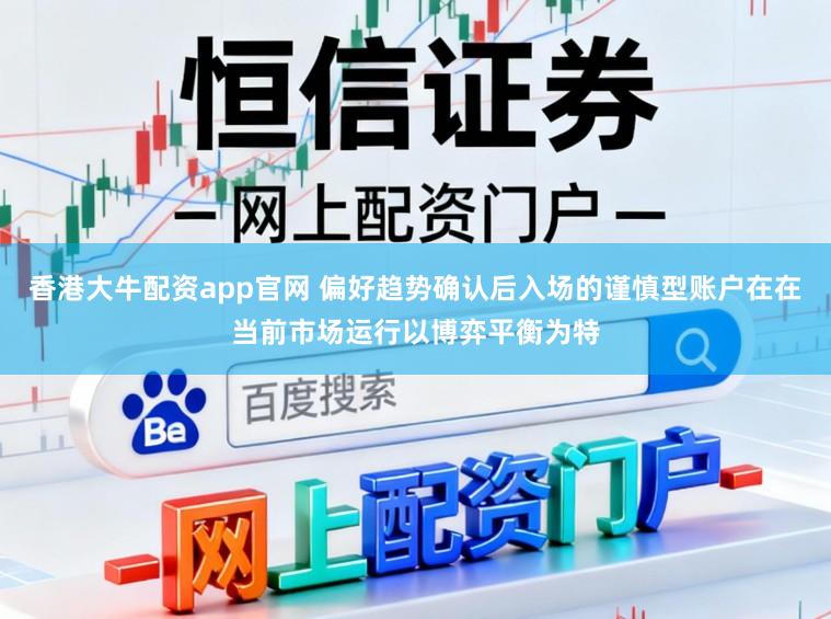 香港大牛配资app官网 偏好趋势确认后入场的谨慎型账户在在当前市场运行以博弈平衡为特