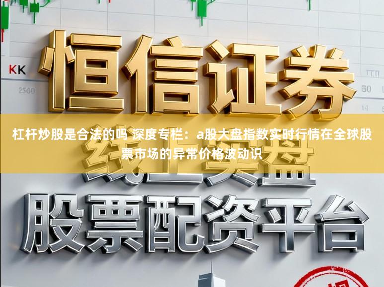 杠杆炒股是合法的吗 深度专栏:a股大盘指数实时行情在全球股票市场的异常价格波动识