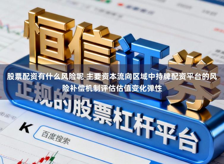 股票配资有什么风险呢 主要资本流向区域中持牌配资平台的风险补偿机制评估估值变化弹性