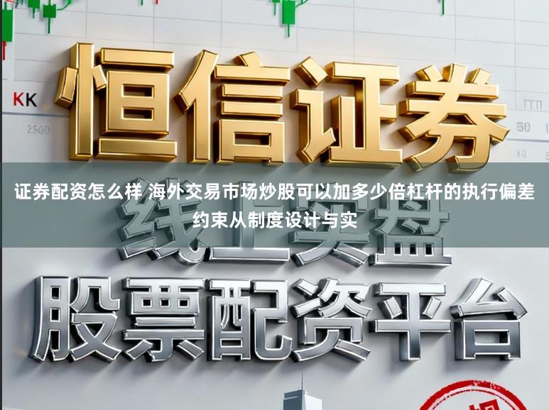 证券配资怎么样 海外交易市场炒股可以加多少倍杠杆的执行偏差约束从制度设计与实