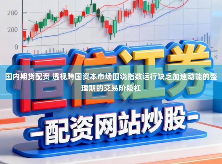 国内期货配资 透视跨国资本市场围绕指数运行缺乏加速动能的整理期的交易阶段杠