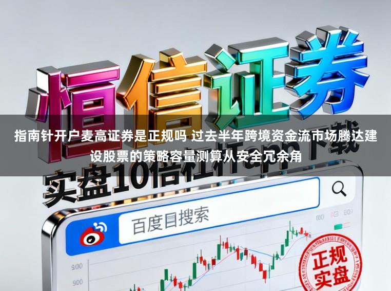 指南针开户麦高证券是正规吗 过去半年跨境资金流市场腾达建设股票的策略容量测算从安全冗余角
