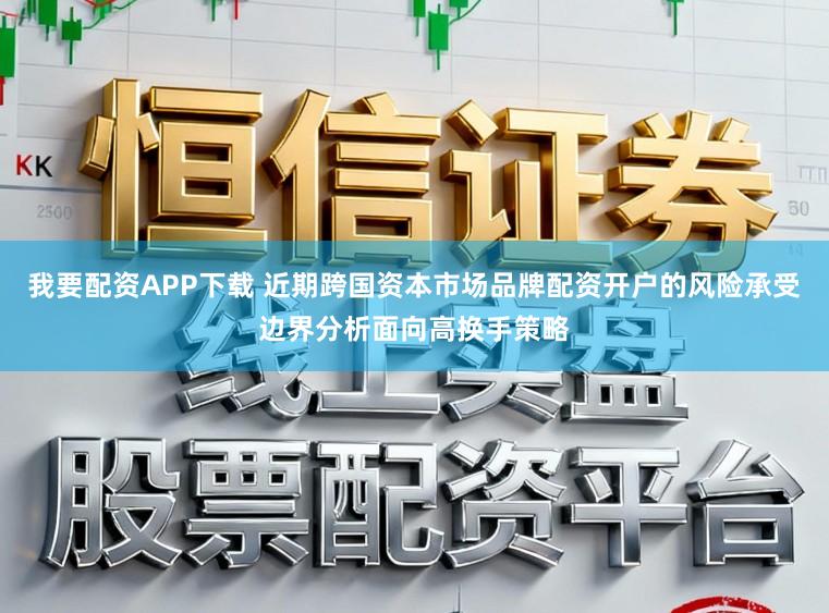 我要配资APP下载 近期跨国资本市场品牌配资开户的风险承受边界分析面向高换手策略