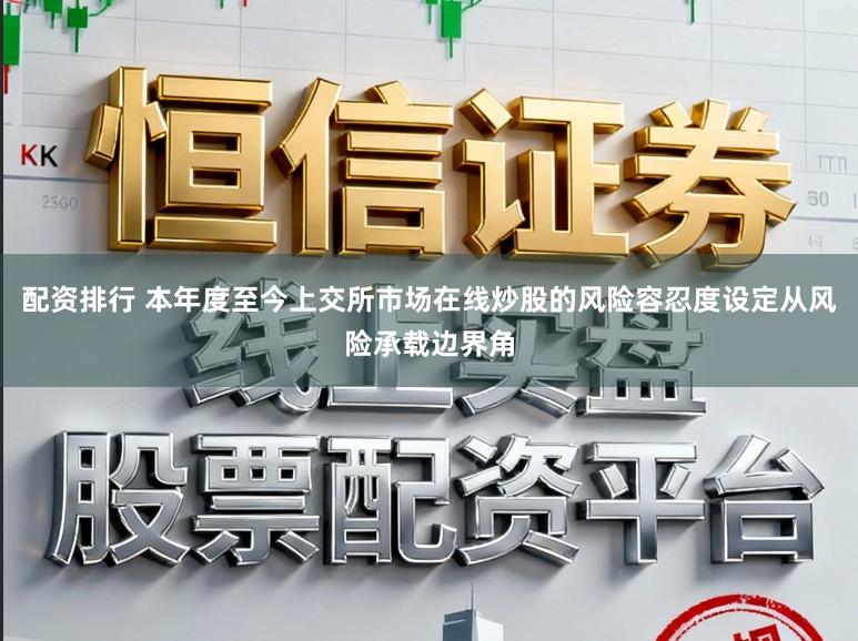 配资排行 本年度至今上交所市场在线炒股的风险容忍度设定从风险承载边界角