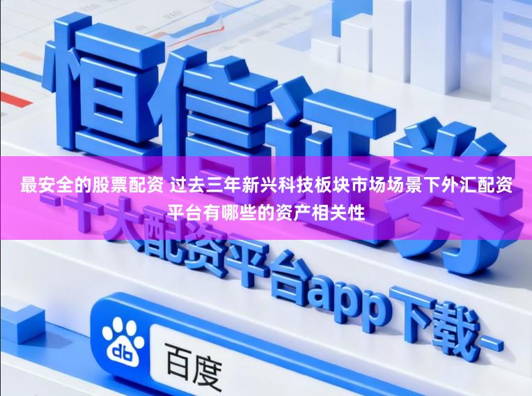 最安全的股票配资 过去三年新兴科技板块市场场景下外汇配资平台有哪些的资产相关性