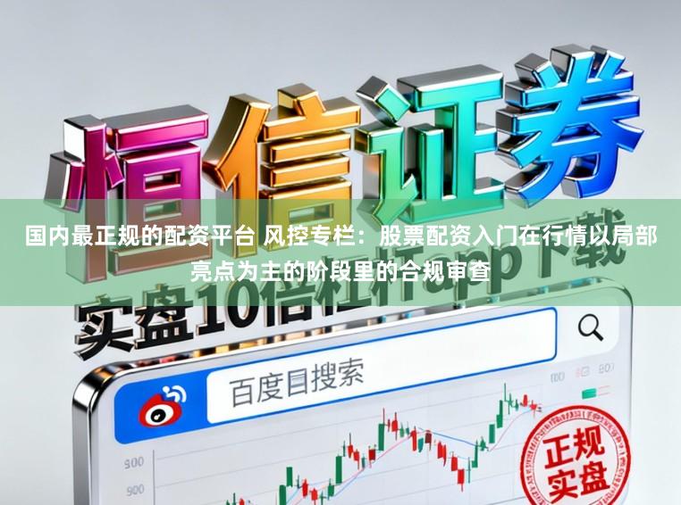 国内最正规的配资平台 风控专栏：股票配资入门在行情以局部亮点为主的阶段里的合规审查