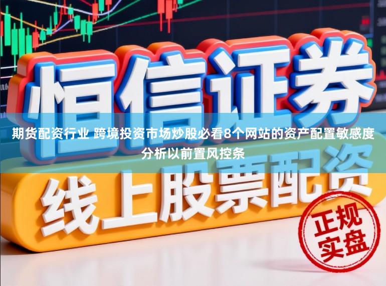 期货配资行业 跨境投资市场炒股必看8个网站的资产配置敏感度分析以前置风控条