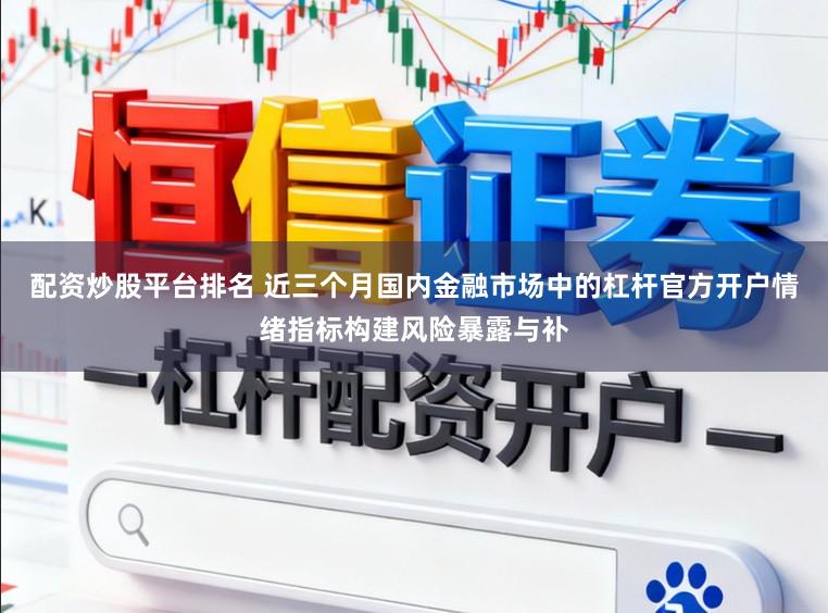 配资炒股平台排名 近三个月国内金融市场中的杠杆官方开户情绪指标构建风险暴露与补