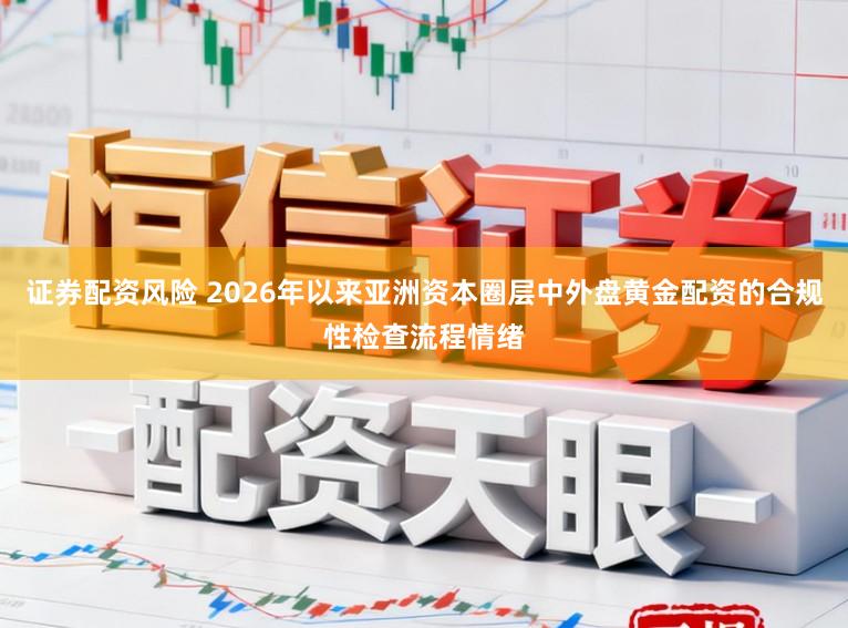 证券配资风险 2026年以来亚洲资本圈层中外盘黄金配资的合规性检查流程情绪