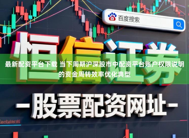 最新配资平台下载 当下周期沪深股市中配资平台账户权限说明的资金周转效率优化典型