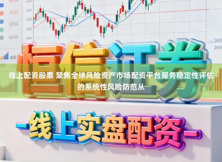 线上配资股票 聚焦全球风险资产市场配资平台服务稳定性评估的系统性风险防范从