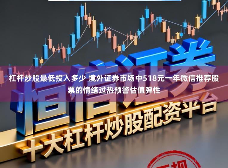 杠杆炒股最低投入多少 境外证券市场中518元一年微信推荐股票的情绪过热预警估值弹性