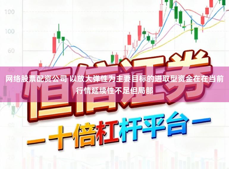 网络股票配资公司 以放大弹性为主要目标的进取型资金在在当前行情延续性不足但局部