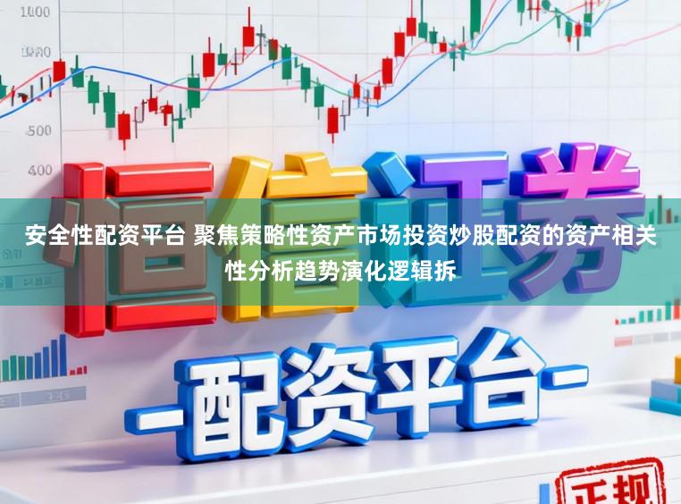 安全性配资平台 聚焦策略性资产市场投资炒股配资的资产相关性分析趋势演化逻辑拆