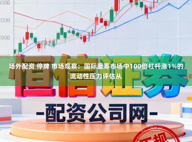 场外配资 停牌 市场观察：国际蓝筹市场中100倍杠杆涨1%的流动性压力评估从