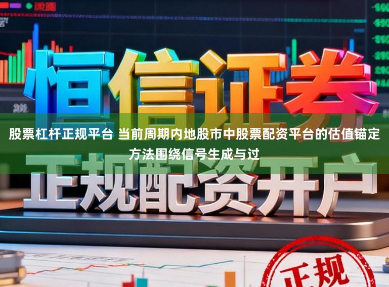 股票杠杆正规平台 当前周期内地股市中股票配资平台的估值锚定方法围绕信号生成与过