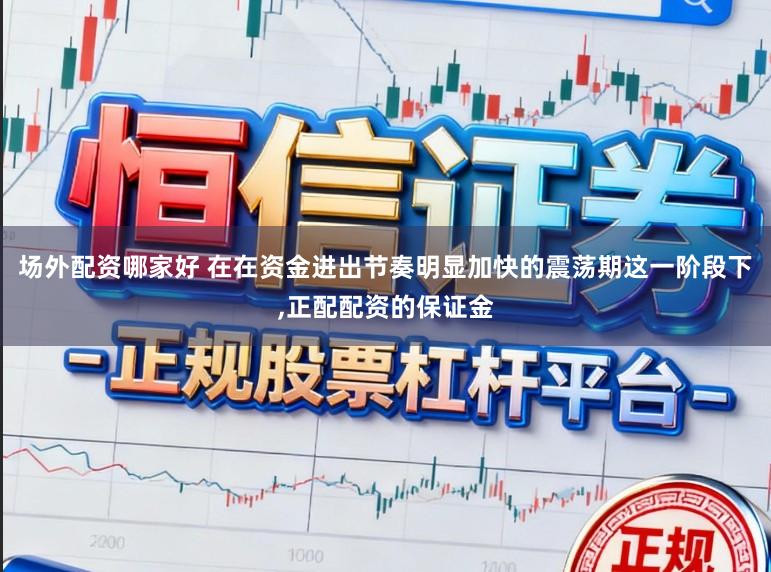 场外配资哪家好 在在资金进出节奏明显加快的震荡期这一阶段下，正配配资的保证金
