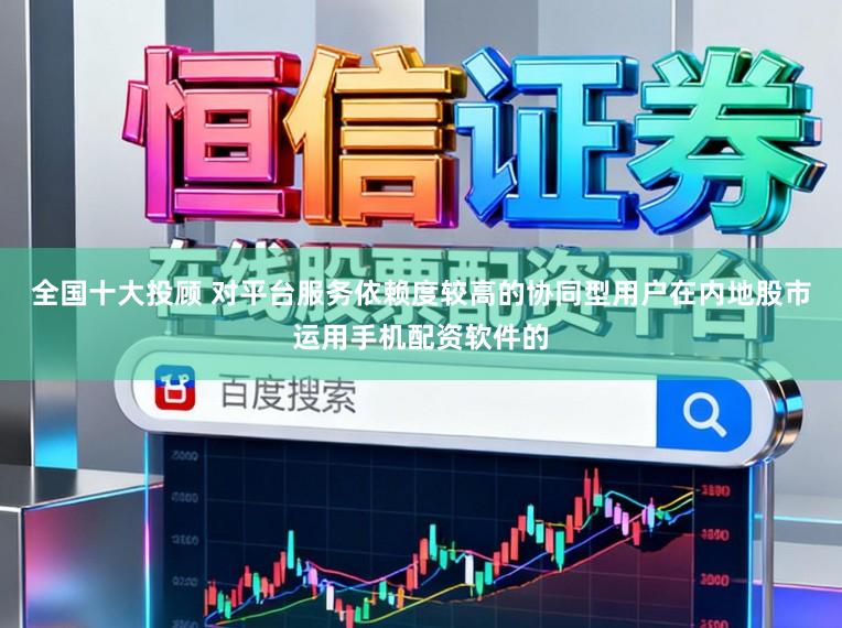 全国十大投顾 对平台服务依赖度较高的协同型用户在内地股市运用手机配资软件的