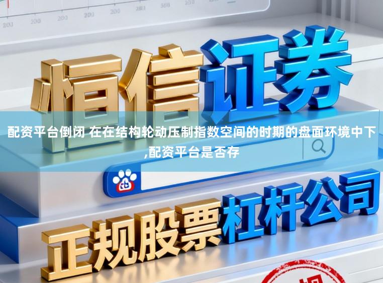 配资平台倒闭 在在结构轮动压制指数空间的时期的盘面环境中下，配资平台是否存