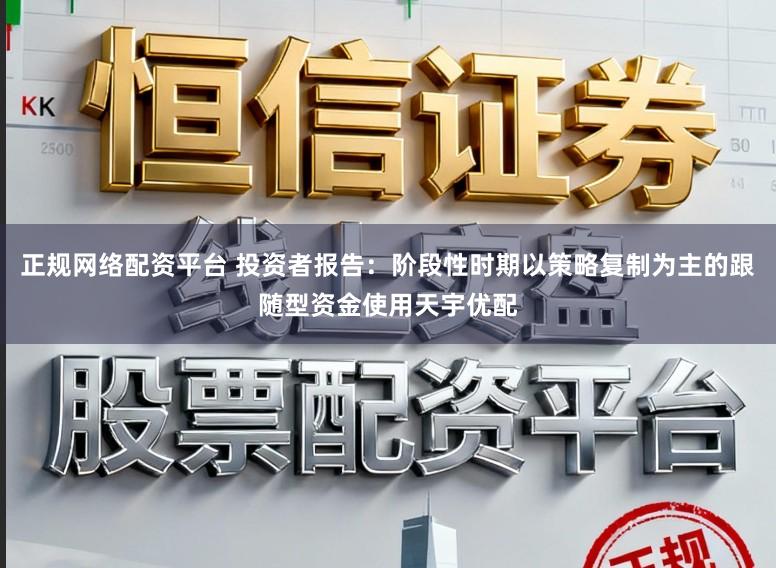 正规网络配资平台 投资者报告：阶段性时期以策略复制为主的跟随型资金使用天宇优配