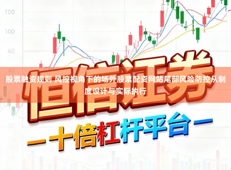 股票融资规则 风控视角下的场外股票配资网站尾部风险防控从制度设计与实际执行