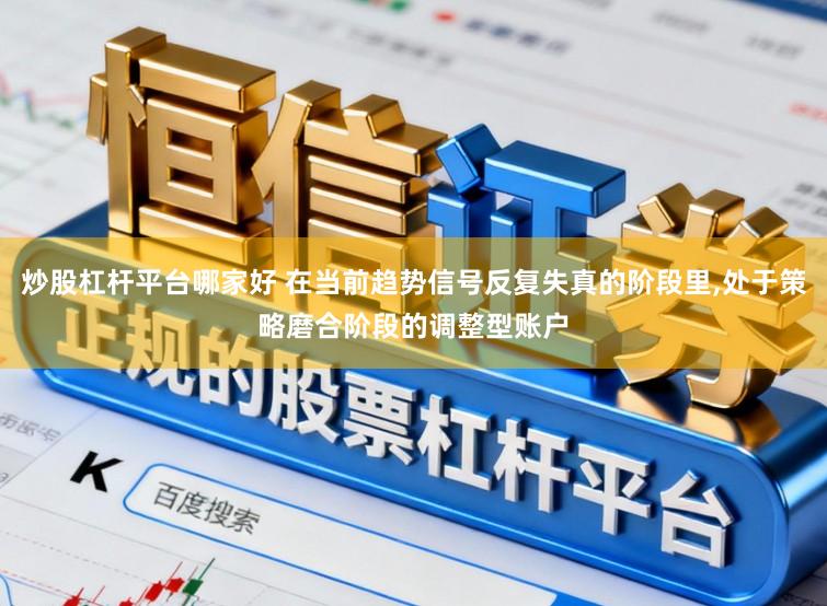 炒股杠杆平台哪家好 在当前趋势信号反复失真的阶段里，处于策略磨合阶段的调整型账户
