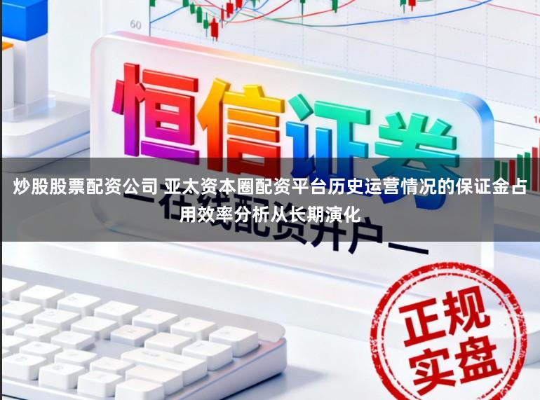 炒股股票配资公司 亚太资本圈配资平台历史运营情况的保证金占用效率分析从长期演化
