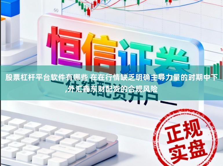 股票杠杆平台软件有哪些 在在行情缺乏明确主导力量的时期中下，外汇鑫东财配资的合规风险