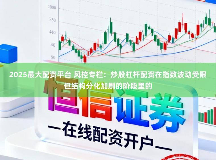 2025最大配资平台 风控专栏：炒股杠杆配资在指数波动受限但结构分化加剧的阶段里的
