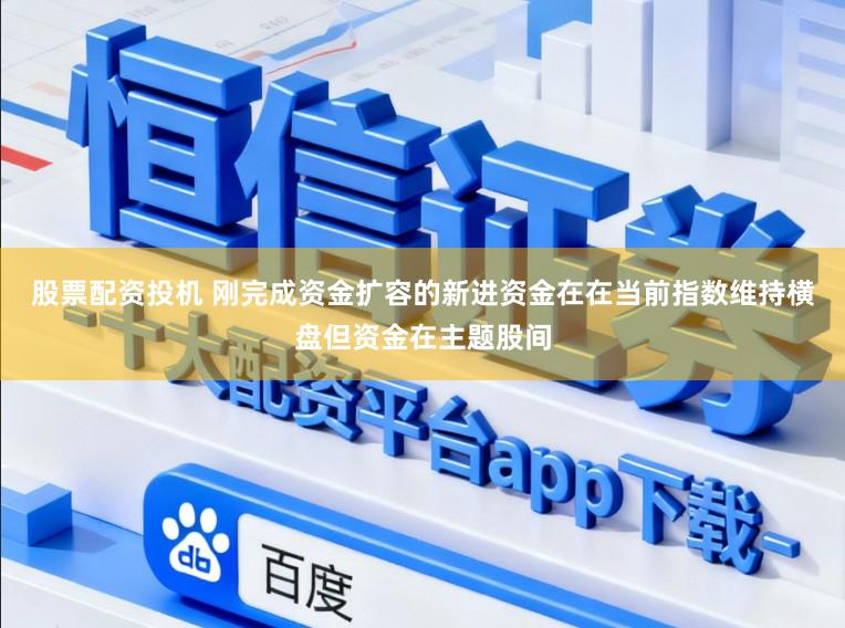 股票配资投机 刚完成资金扩容的新进资金在在当前指数维持横盘但资金在主题股间