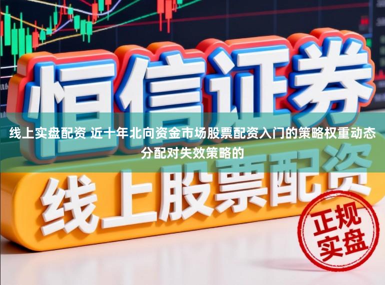 线上实盘配资 近十年北向资金市场股票配资入门的策略权重动态分配对失效策略的