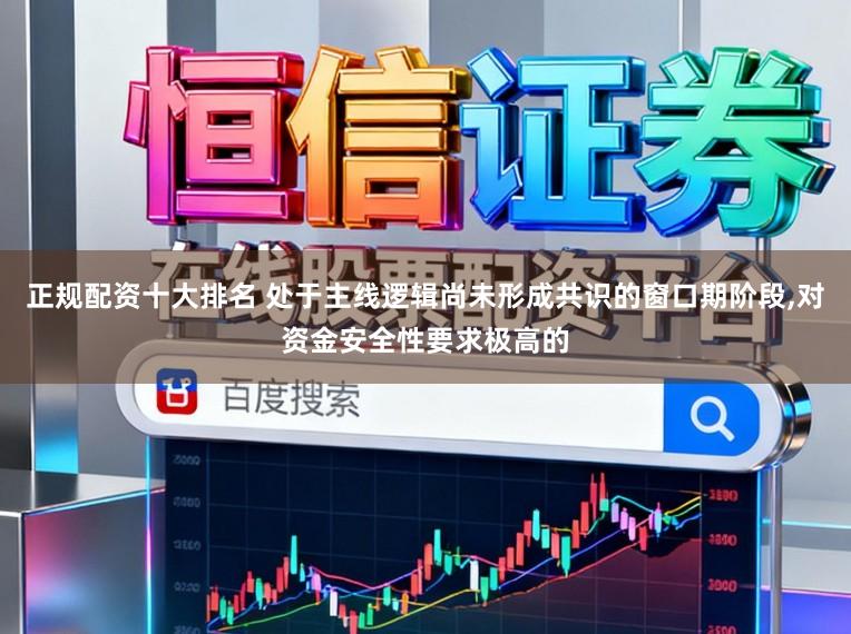 正规配资十大排名 处于主线逻辑尚未形成共识的窗口期阶段，对资金安全性要求极高的