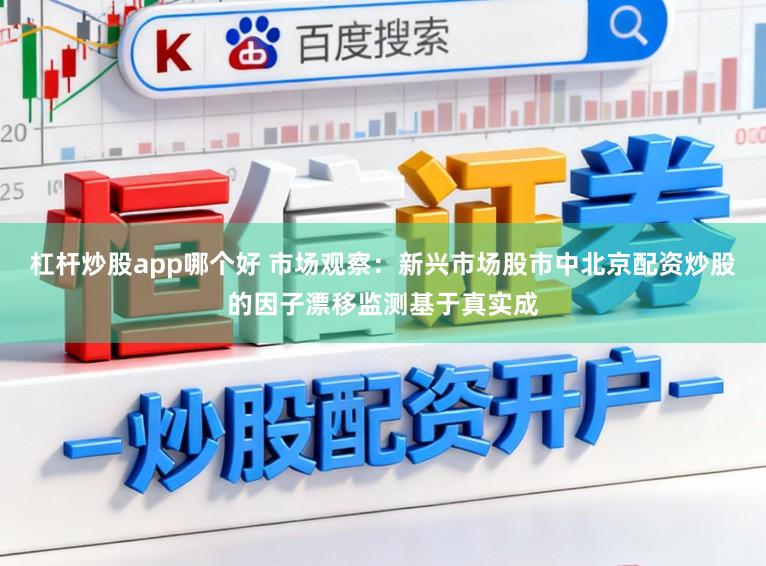 杠杆炒股app哪个好 市场观察：新兴市场股市中北京配资炒股的因子漂移监测基于真实成