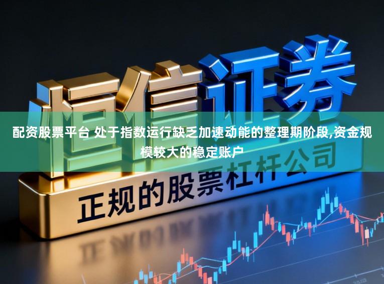 配资股票平台 处于指数运行缺乏加速动能的整理期阶段，资金规模较大的稳定账户