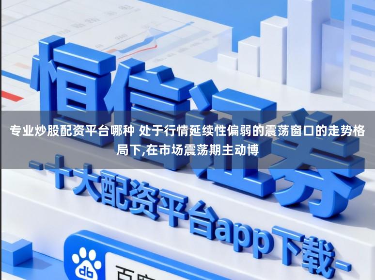 专业炒股配资平台哪种 处于行情延续性偏弱的震荡窗口的走势格局下，在市场震荡期主动博