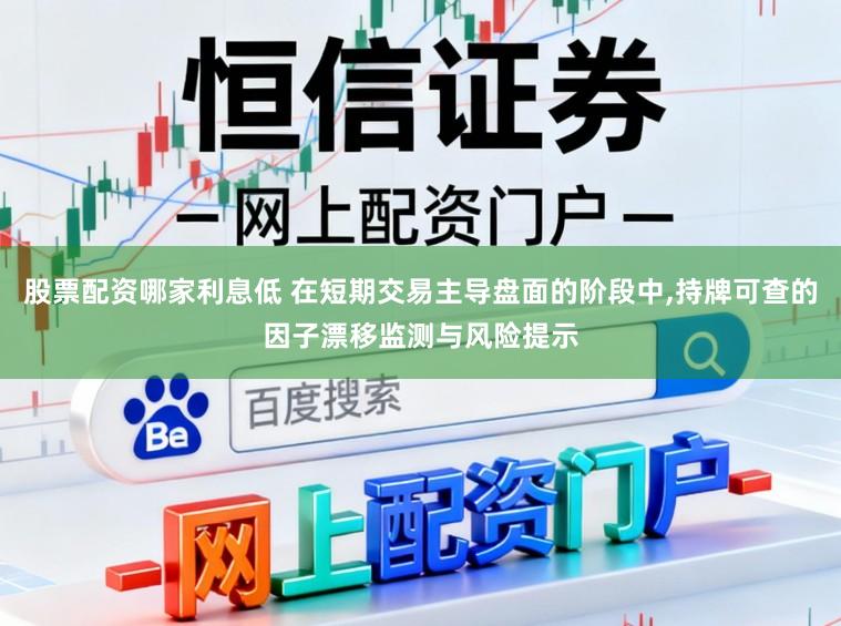 股票配资哪家利息低 在短期交易主导盘面的阶段中，持牌可查的因子漂移监测与风险提示