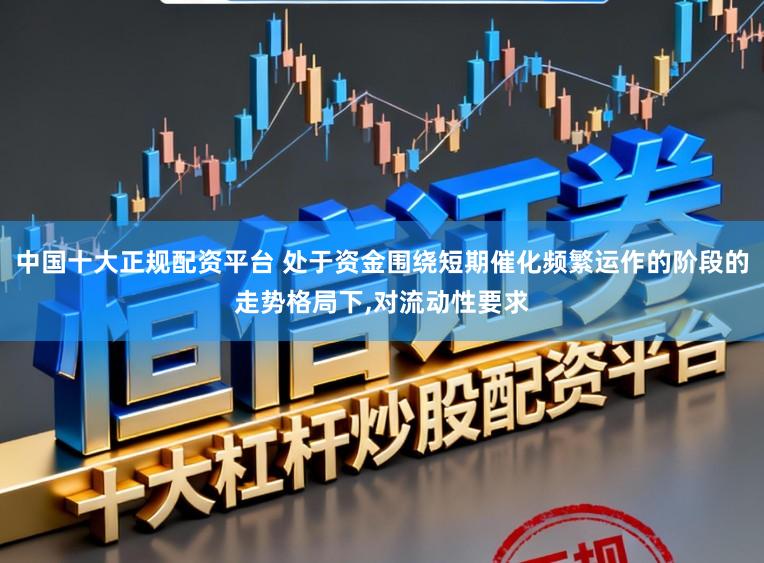 中国十大正规配资平台 处于资金围绕短期催化频繁运作的阶段的走势格局下，对流动性要求
