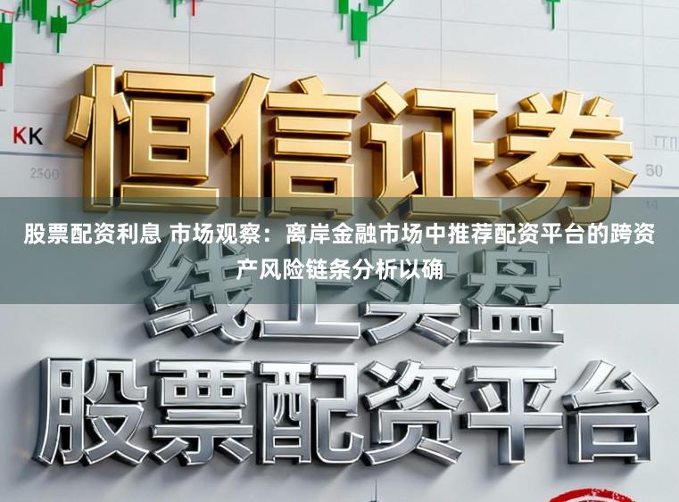 股票配资利息 市场观察：离岸金融市场中推荐配资平台的跨资产风险链条分析以确